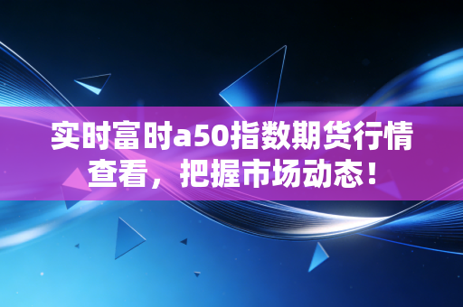 实时富时a50指数期货行情查看,把握市场动态!