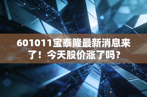 601011宝泰隆最新消息来了!今天股价涨了吗?