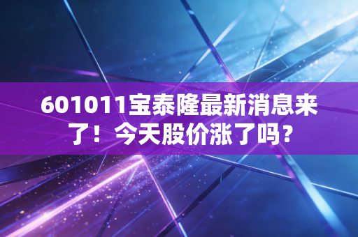 601011宝泰隆最新消息来了!今天股价涨了吗?