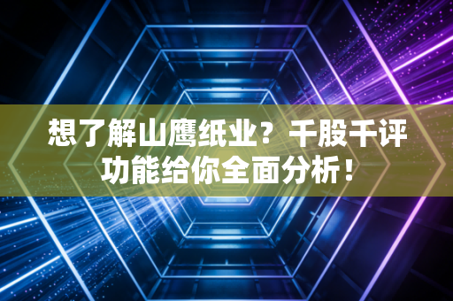 想了解山鹰纸业?千股千评功能给你全面分析!