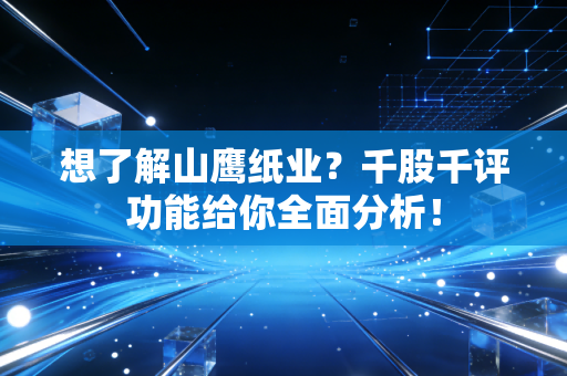 想了解山鹰纸业?千股千评功能给你全面分析!