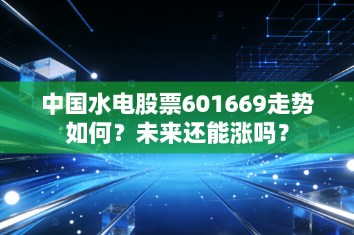 中国水电股票601669走势如何?未来还能涨吗?