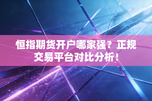 恒指期货开户哪家强?正规交易平台对比分析!
