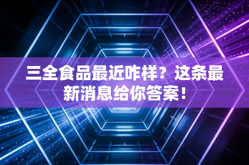三全食品最近咋样?这条最新消息给你答案!
