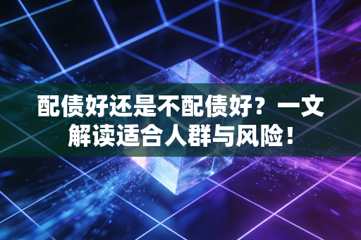 配债好还是不配债好?一文解读适合人群与风险!