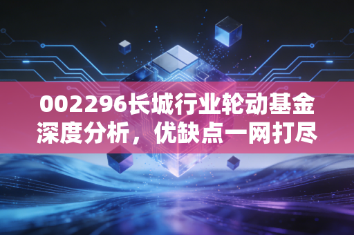 002296长城行业轮动基金深度分析,优缺点一网打尽!