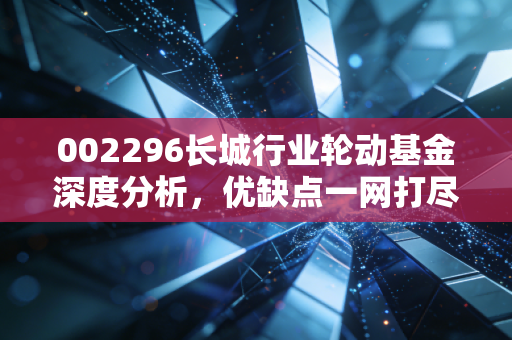 002296长城行业轮动基金深度分析,优缺点一网打尽!