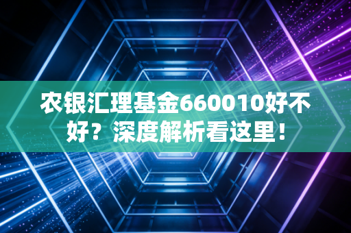农银汇理基金660010好不好？深度解析看这里！
