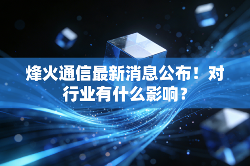 烽火通信最新消息公布!对行业有什么影响?