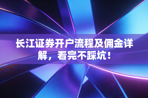 长江证券开户流程及佣金详解,看完不踩坑!