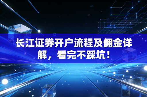 长江证券开户流程及佣金详解,看完不踩坑!