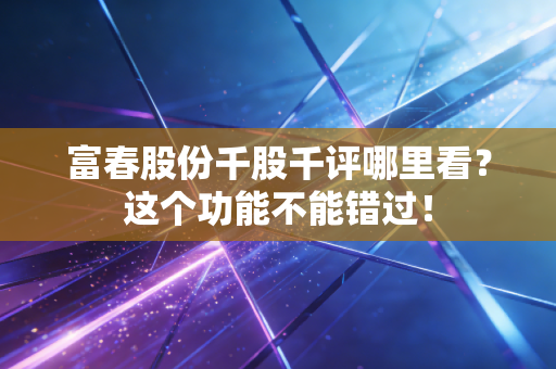 富春股份千股千评哪里看?这个功能不能错过!