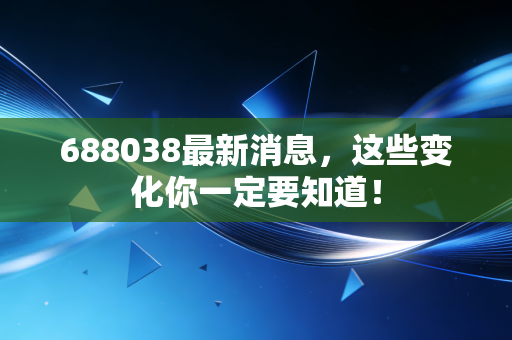 688038最新消息,这些变化你一定要知道!