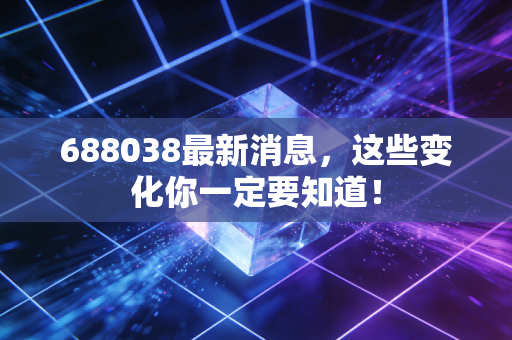 688038最新消息,这些变化你一定要知道!