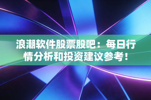浪潮软件股票股吧:每日行情分析和投资建议参考!