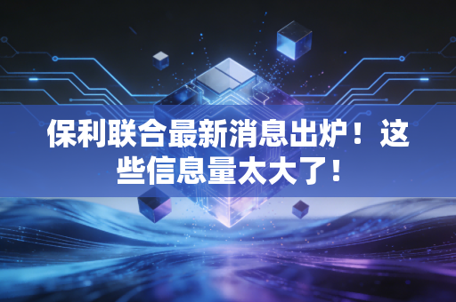 保利联合最新消息出炉！这些信息量太大了！