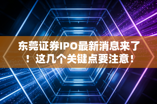 东莞证券IPO最新消息来了!这几个关键点要注意!