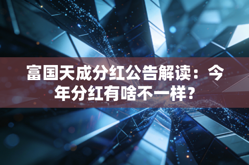 富国天成分红公告解读：今年分红有啥不一样？