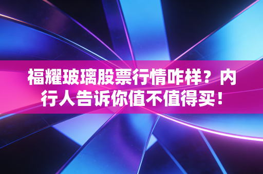 福耀玻璃股票行情咋样?内行人告诉你值不值得买!