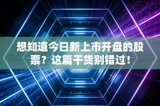想知道今日新上市开盘的股票?这篇干货别错过!