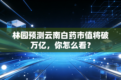 林园预测云南白药市值将破万亿,你怎么看?