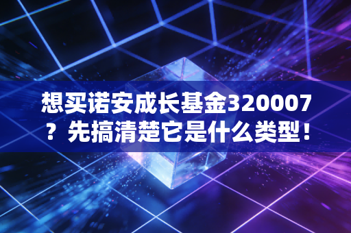 想买诺安成长基金320007?先搞清楚它是什么类型!
