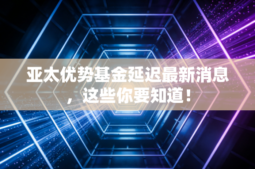 亚太优势基金延迟最新消息,这些你要知道!