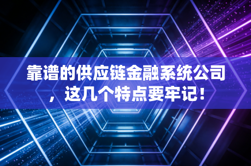 靠谱的供应链金融系统公司,这几个特点要牢记!
