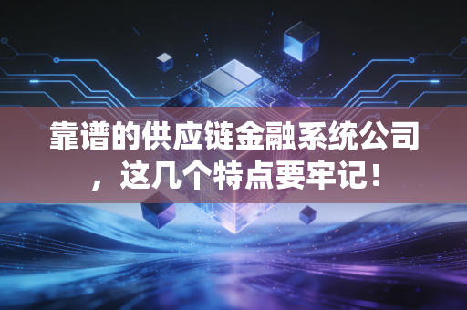 靠谱的供应链金融系统公司，这几个特点要牢记！