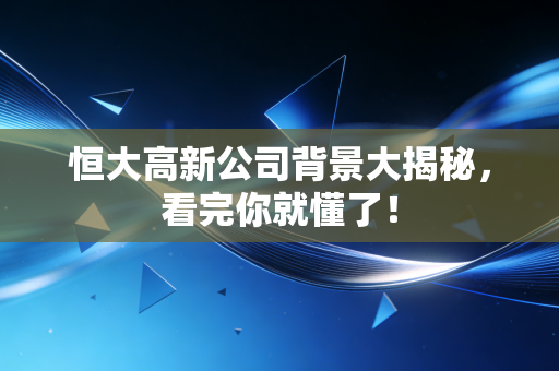 恒大高新公司背景大揭秘,看完你就懂了!