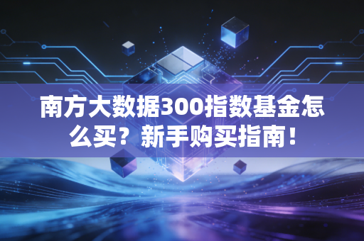 南方大数据300指数基金怎么买?新手购买指南!