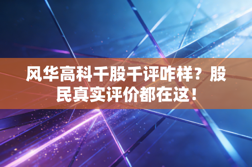 风华高科千股千评咋样?股民真实评价都在这!