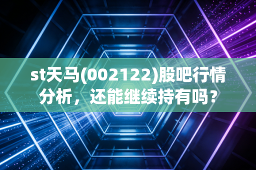 st天马(002122)股吧行情分析,还能继续持有吗?