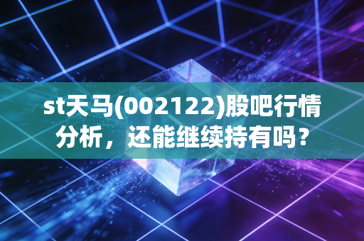 st天马(002122)股吧行情分析,还能继续持有吗?