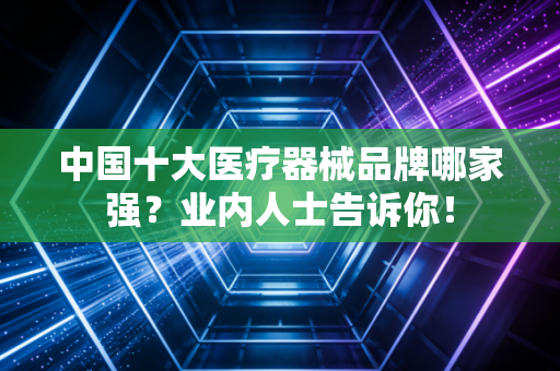 中国十大医疗器械品牌哪家强?业内人士告诉你!