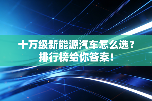 十万级新能源汽车怎么选？排行榜给你答案！