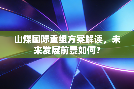山煤国际重组方案解读，未来发展前景如何？