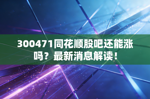 300471同花顺股吧还能涨吗?最新消息解读!
