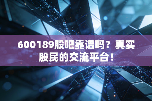 600189股吧靠谱吗？真实股民的交流平台！