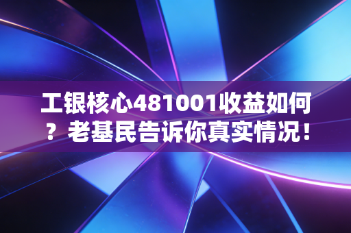 工银核心481001收益如何?老基民告诉你真实情况!