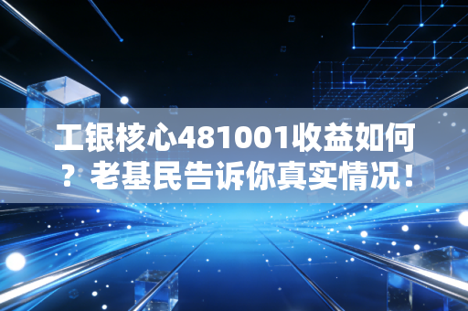 工银核心481001收益如何?老基民告诉你真实情况!