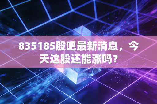 835185股吧最新消息,今天这股还能涨吗?