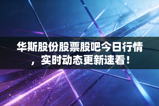 华斯股份股票股吧今日行情,实时动态更新速看!
