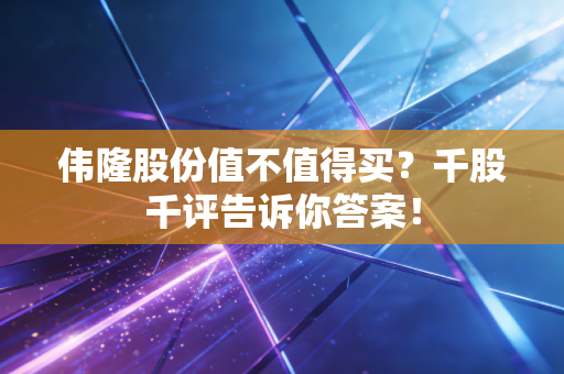 伟隆股份值不值得买?千股千评告诉你答案!