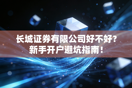 长城证券有限公司好不好?新手开户避坑指南!