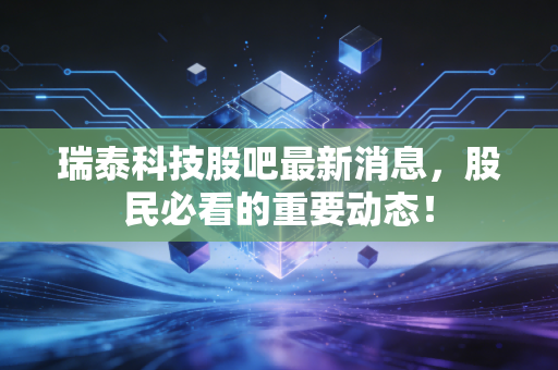 瑞泰科技股吧最新消息,股民必看的重要动态!