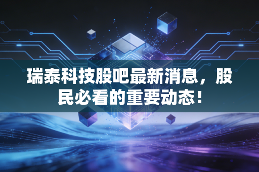 瑞泰科技股吧最新消息,股民必看的重要动态!