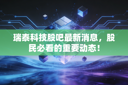 瑞泰科技股吧最新消息,股民必看的重要动态!