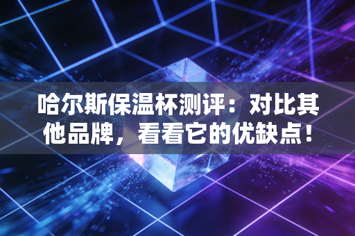 哈尔斯保温杯测评:对比其他品牌,看看它的优缺点!
