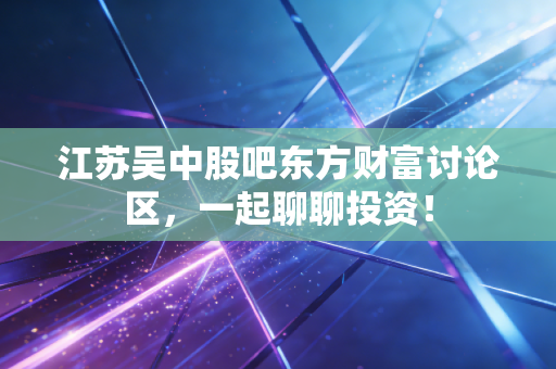 江苏吴中股吧东方财富讨论区，一起聊聊投资！